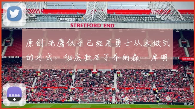 原创 老鹰似乎已经用勇士从未做到的方式，彻底激活了乔纳森・库明加