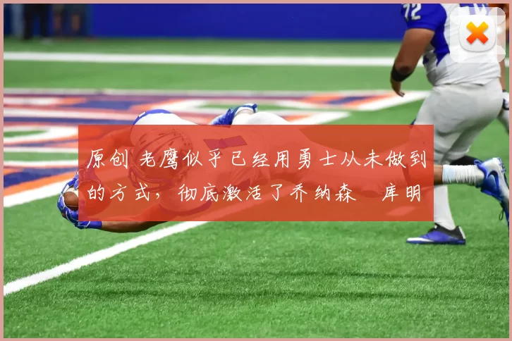 原创 老鹰似乎已经用勇士从未做到的方式,彻底激活了乔纳森・库明加