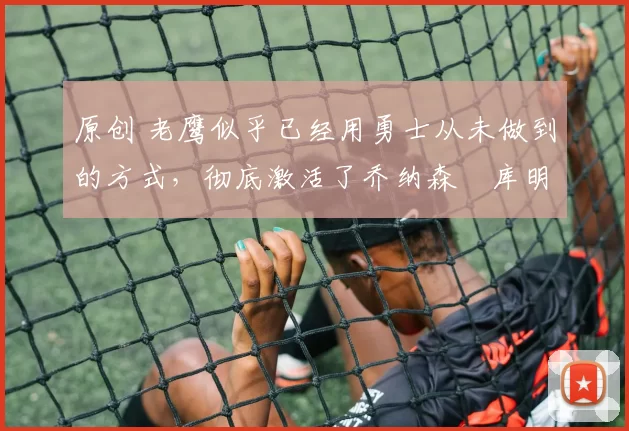 原创 老鹰似乎已经用勇士从未做到的方式,彻底激活了乔纳森・库明加