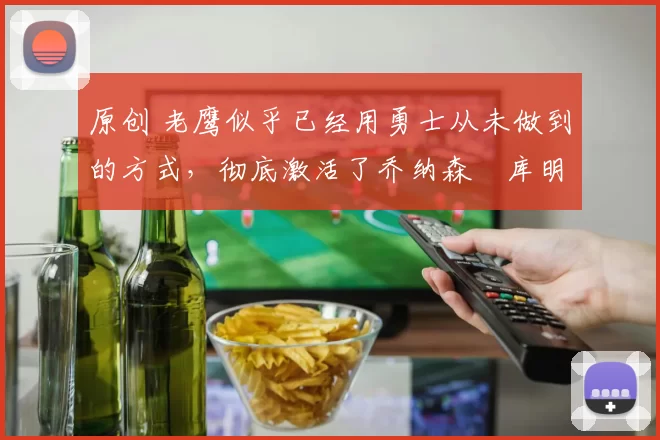 原创 老鹰似乎已经用勇士从未做到的方式，彻底激活了乔纳森・库明加