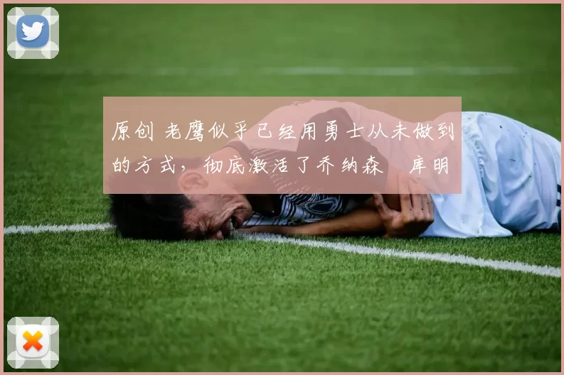 原创 老鹰似乎已经用勇士从未做到的方式,彻底激活了乔纳森・库明加