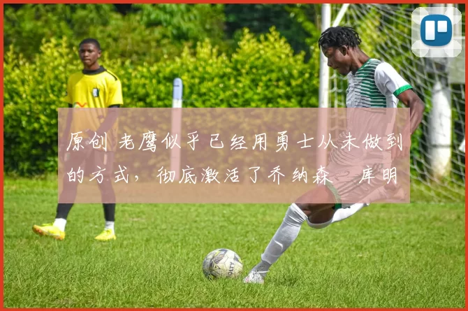 原创 老鹰似乎已经用勇士从未做到的方式，彻底激活了乔纳森・库明加