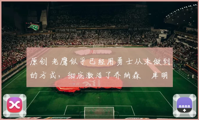 原创 老鹰似乎已经用勇士从未做到的方式，彻底激活了乔纳森・库明加