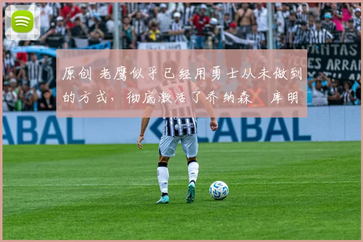 原创 老鹰似乎已经用勇士从未做到的方式,彻底激活了乔纳森・库明加