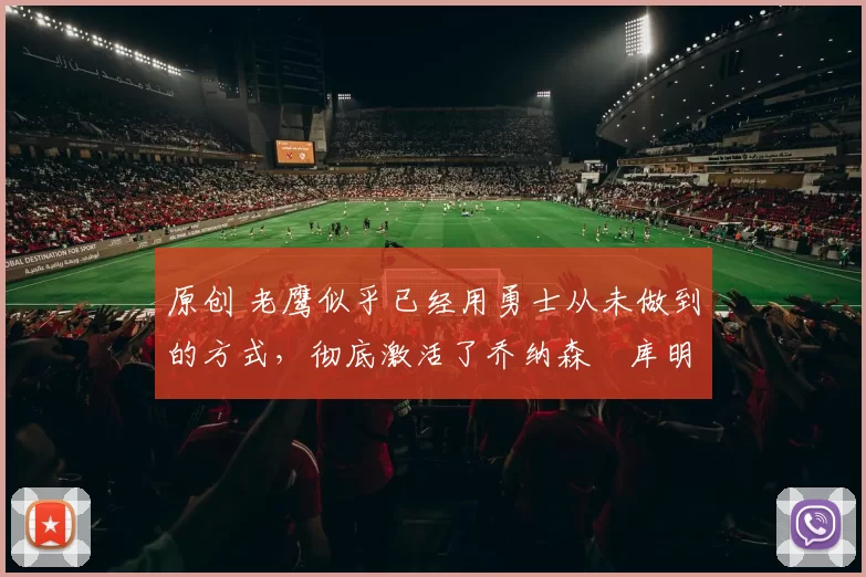 原创 老鹰似乎已经用勇士从未做到的方式，彻底激活了乔纳森・库明加