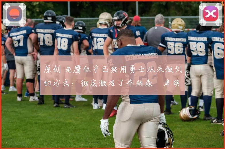 原创 老鹰似乎已经用勇士从未做到的方式，彻底激活了乔纳森・库明加