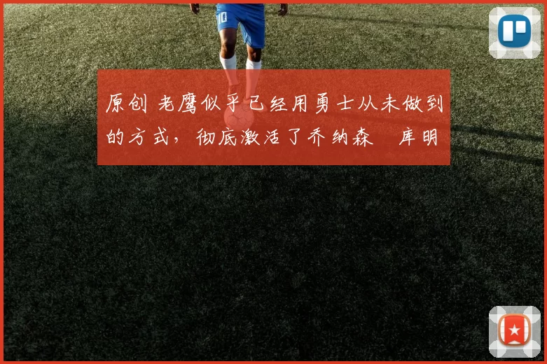 原创 老鹰似乎已经用勇士从未做到的方式，彻底激活了乔纳森・库明加