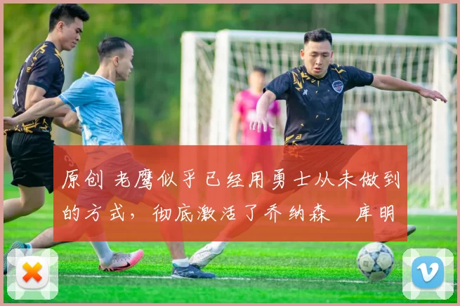 原创 老鹰似乎已经用勇士从未做到的方式,彻底激活了乔纳森・库明加