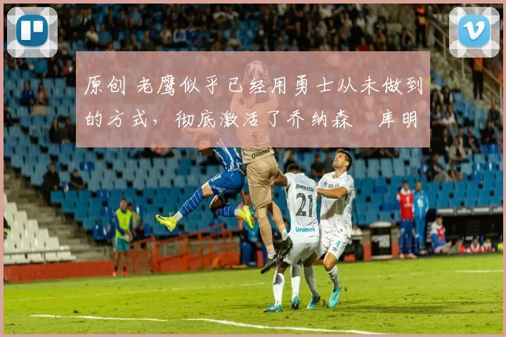 原创 老鹰似乎已经用勇士从未做到的方式,彻底激活了乔纳森・库明加