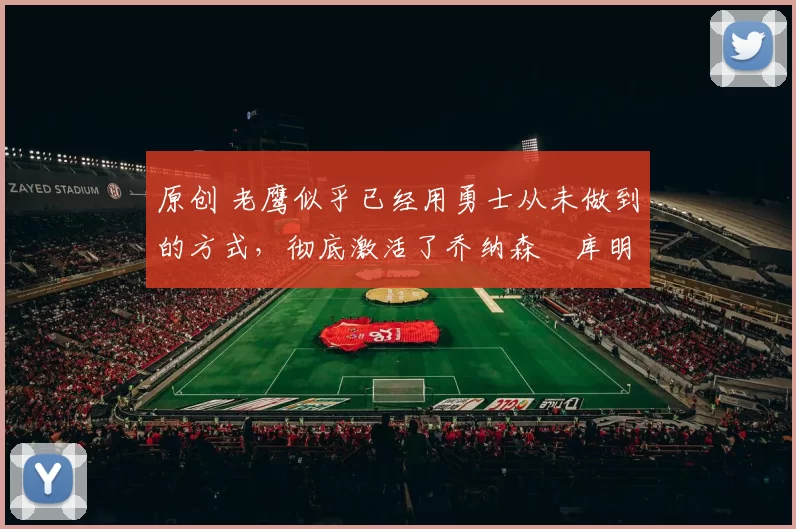 原创 老鹰似乎已经用勇士从未做到的方式，彻底激活了乔纳森・库明加