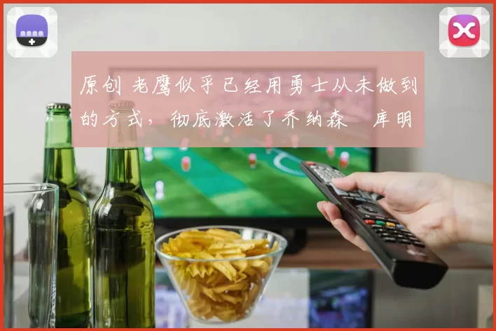 原创 老鹰似乎已经用勇士从未做到的方式，彻底激活了乔纳森・库明加