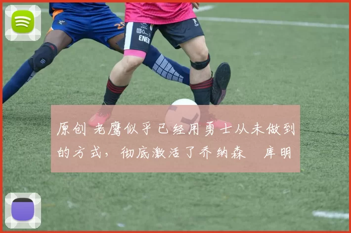 原创 老鹰似乎已经用勇士从未做到的方式,彻底激活了乔纳森・库明加