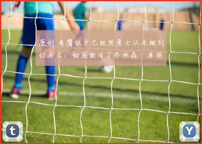 原创 老鹰似乎已经用勇士从未做到的方式,彻底激活了乔纳森・库明加