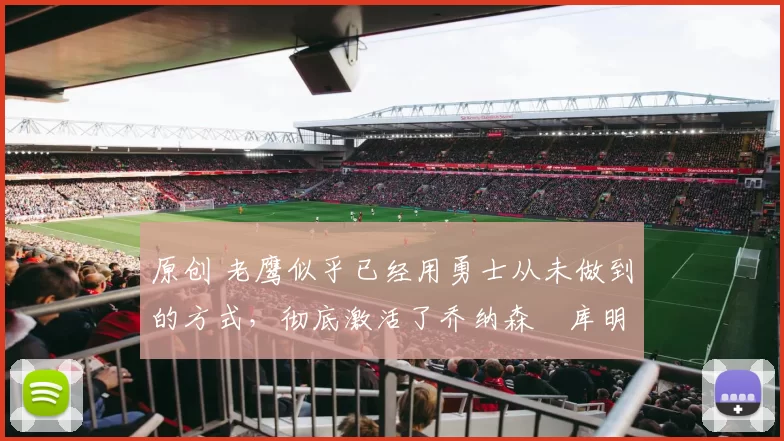 原创 老鹰似乎已经用勇士从未做到的方式,彻底激活了乔纳森・库明加