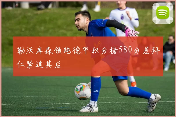 勒沃库森领跑德甲积分榜580分差拜仁紧追其后