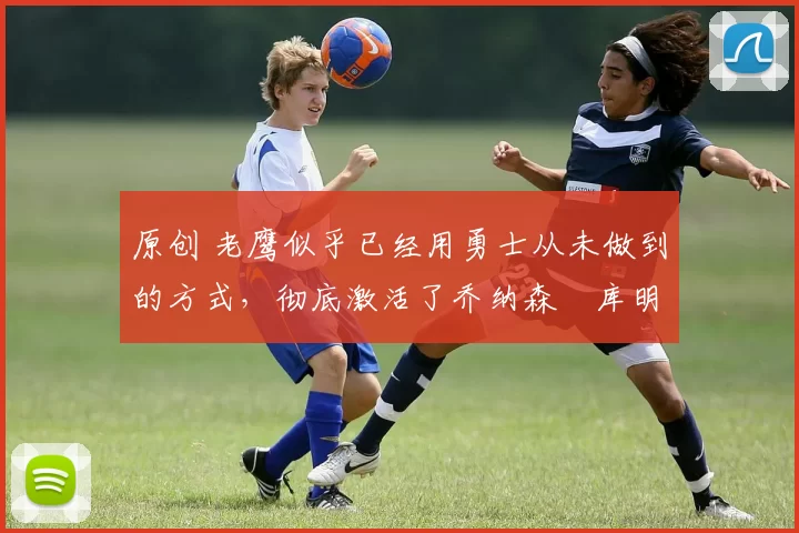 原创 老鹰似乎已经用勇士从未做到的方式,彻底激活了乔纳森・库明加