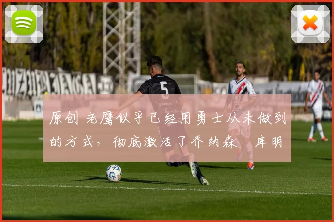 原创 老鹰似乎已经用勇士从未做到的方式,彻底激活了乔纳森・库明加