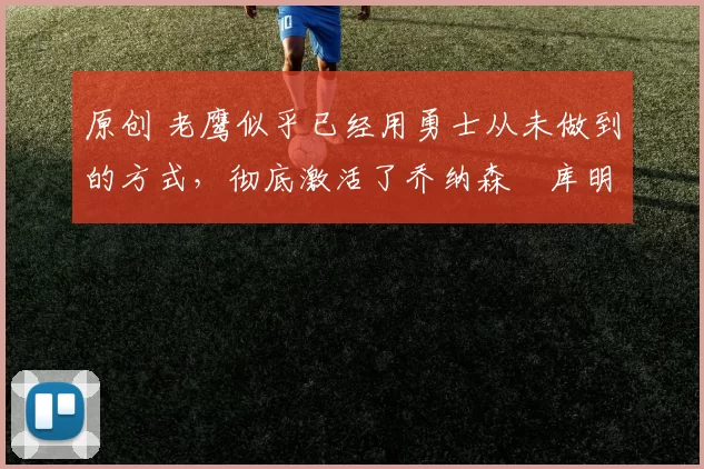 原创 老鹰似乎已经用勇士从未做到的方式，彻底激活了乔纳森・库明加