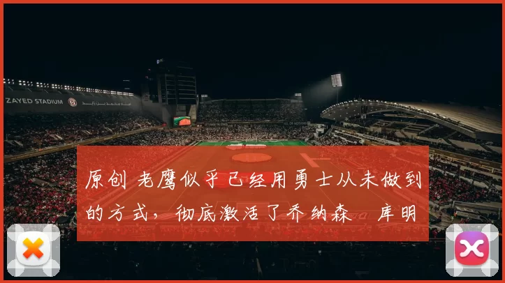 原创 老鹰似乎已经用勇士从未做到的方式,彻底激活了乔纳森・库明加