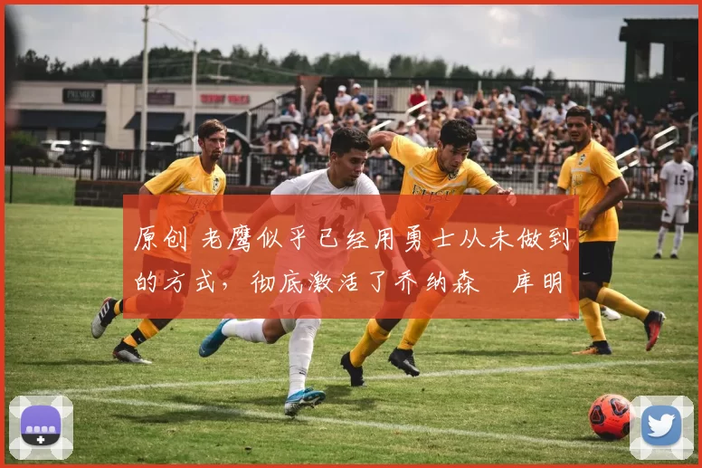 原创 老鹰似乎已经用勇士从未做到的方式，彻底激活了乔纳森・库明加