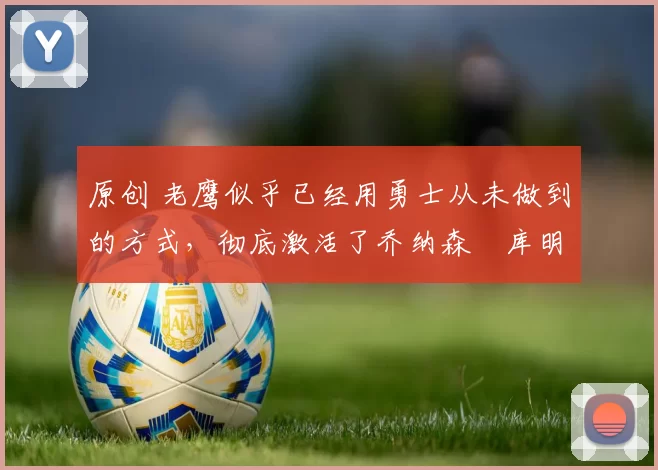 原创 老鹰似乎已经用勇士从未做到的方式，彻底激活了乔纳森・库明加