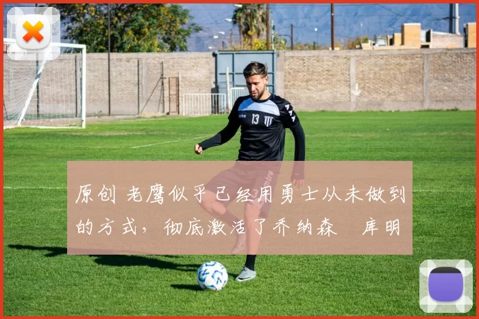 原创 老鹰似乎已经用勇士从未做到的方式,彻底激活了乔纳森・库明加