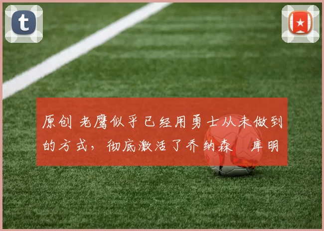 原创 老鹰似乎已经用勇士从未做到的方式，彻底激活了乔纳森・库明加