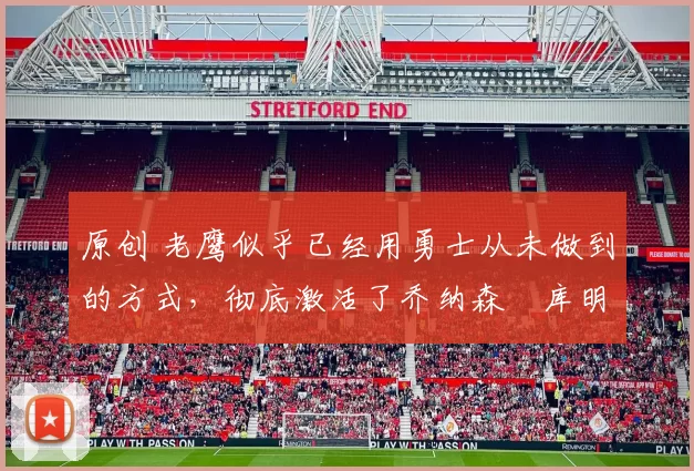 原创 老鹰似乎已经用勇士从未做到的方式，彻底激活了乔纳森・库明加