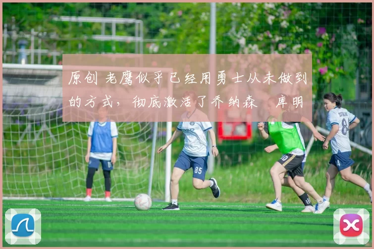 原创 老鹰似乎已经用勇士从未做到的方式，彻底激活了乔纳森・库明加