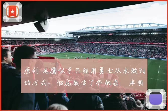 原创 老鹰似乎已经用勇士从未做到的方式，彻底激活了乔纳森・库明加