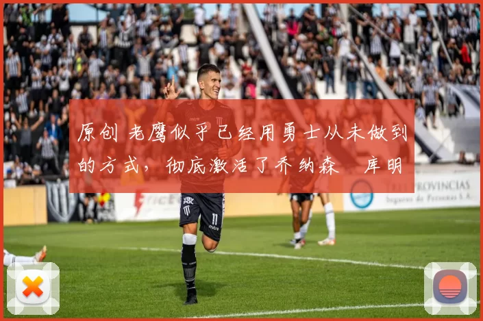 原创 老鹰似乎已经用勇士从未做到的方式，彻底激活了乔纳森・库明加