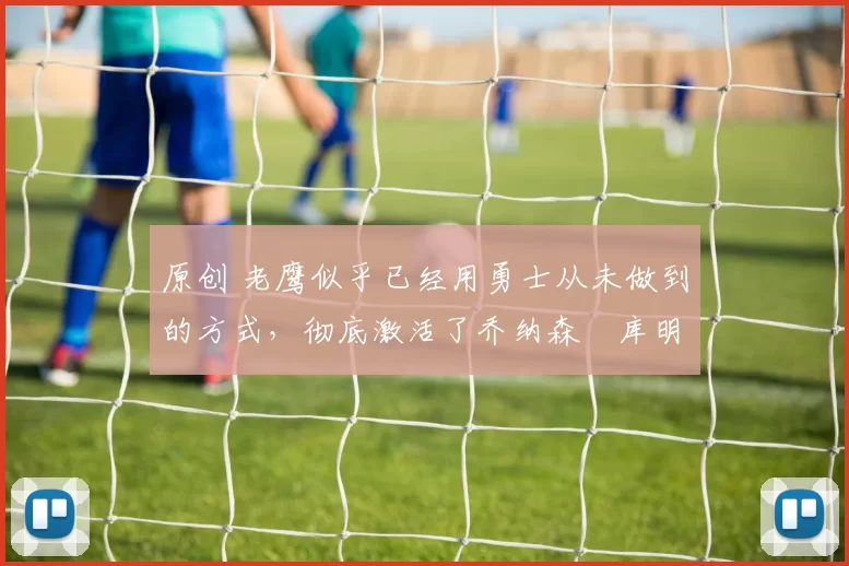 原创 老鹰似乎已经用勇士从未做到的方式，彻底激活了乔纳森・库明加