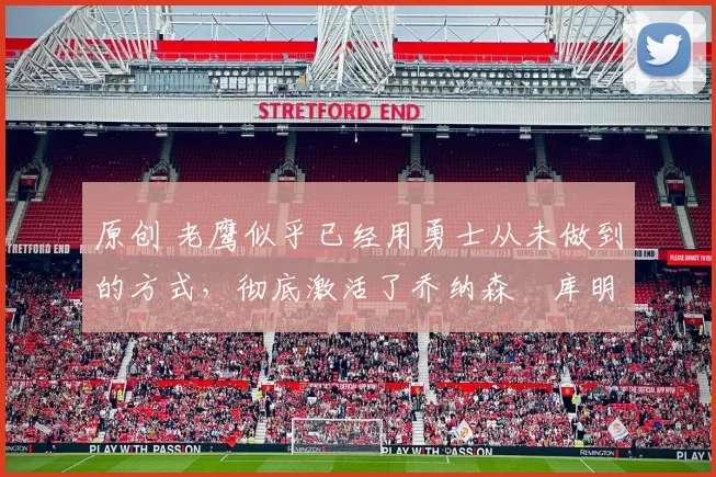 原创 老鹰似乎已经用勇士从未做到的方式,彻底激活了乔纳森・库明加