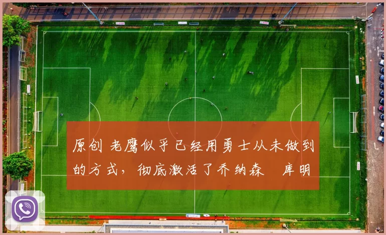 原创 老鹰似乎已经用勇士从未做到的方式,彻底激活了乔纳森・库明加