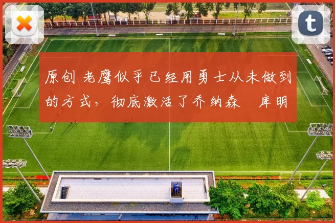 原创 老鹰似乎已经用勇士从未做到的方式,彻底激活了乔纳森・库明加