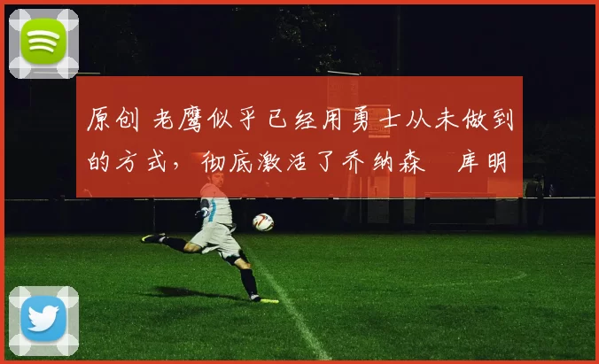 原创 老鹰似乎已经用勇士从未做到的方式,彻底激活了乔纳森・库明加