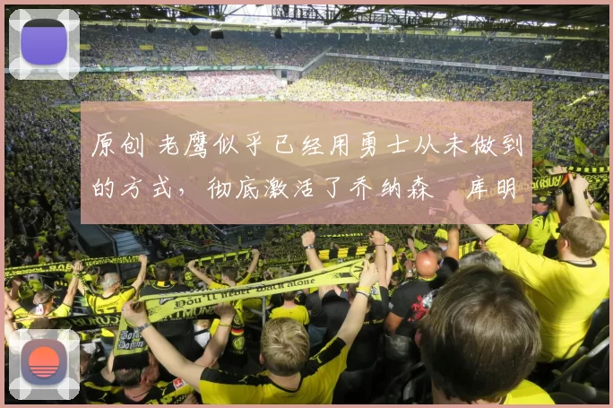 原创 老鹰似乎已经用勇士从未做到的方式，彻底激活了乔纳森・库明加