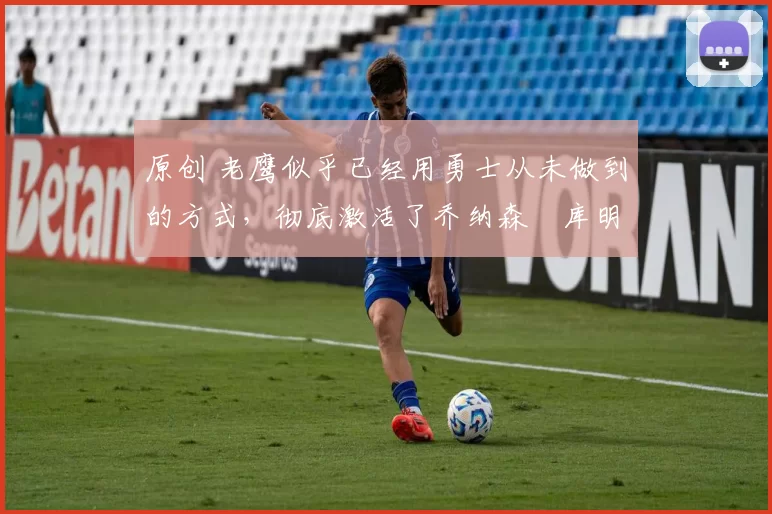 原创 老鹰似乎已经用勇士从未做到的方式,彻底激活了乔纳森・库明加