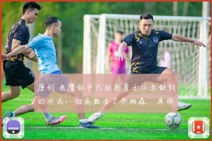 原创 老鹰似乎已经用勇士从未做到的方式,彻底激活了乔纳森・库明加