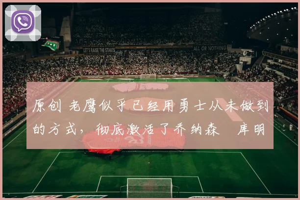 原创 老鹰似乎已经用勇士从未做到的方式,彻底激活了乔纳森・库明加