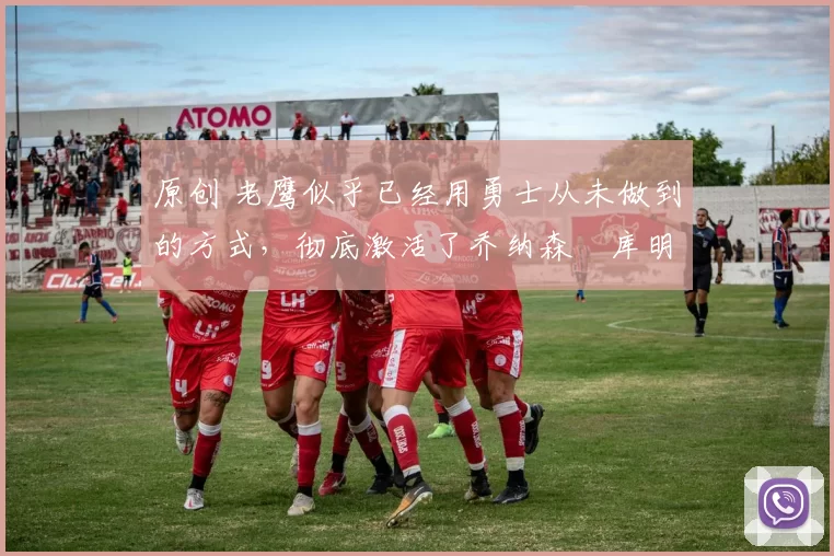 原创 老鹰似乎已经用勇士从未做到的方式,彻底激活了乔纳森・库明加