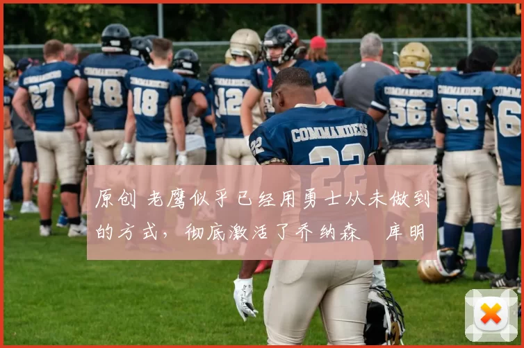 原创 老鹰似乎已经用勇士从未做到的方式，彻底激活了乔纳森・库明加