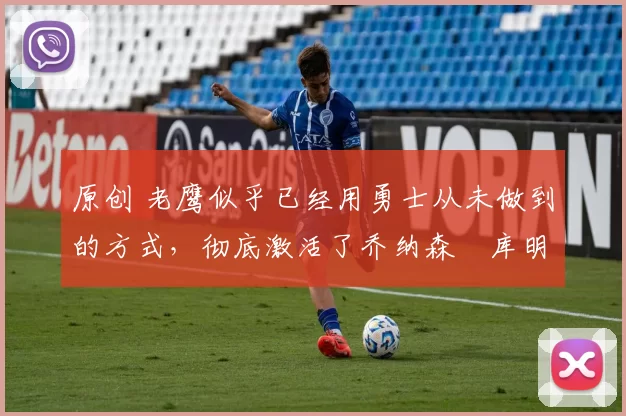 原创 老鹰似乎已经用勇士从未做到的方式,彻底激活了乔纳森・库明加