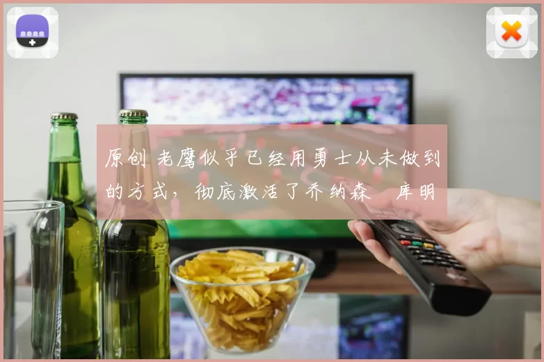 原创 老鹰似乎已经用勇士从未做到的方式，彻底激活了乔纳森・库明加