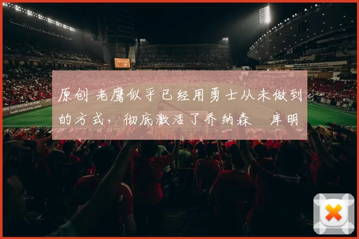 原创 老鹰似乎已经用勇士从未做到的方式,彻底激活了乔纳森・库明加