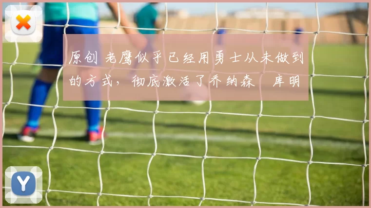 原创 老鹰似乎已经用勇士从未做到的方式，彻底激活了乔纳森・库明加