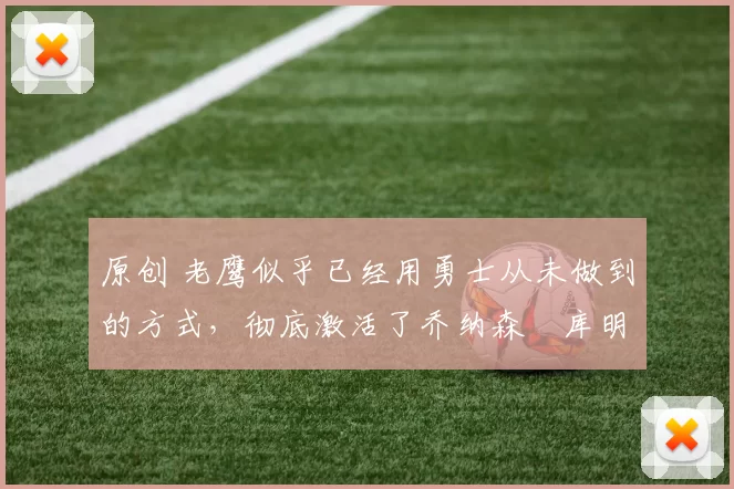 原创 老鹰似乎已经用勇士从未做到的方式，彻底激活了乔纳森・库明加