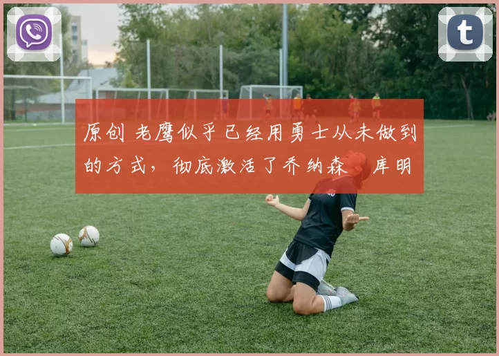 原创 老鹰似乎已经用勇士从未做到的方式,彻底激活了乔纳森・库明加