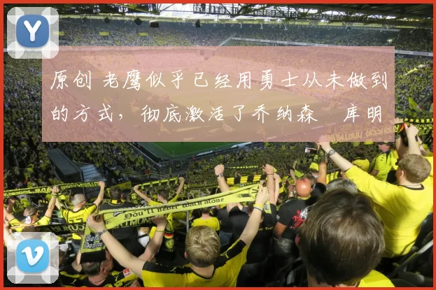 原创 老鹰似乎已经用勇士从未做到的方式，彻底激活了乔纳森・库明加