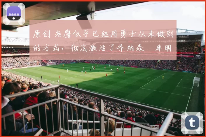 原创 老鹰似乎已经用勇士从未做到的方式，彻底激活了乔纳森・库明加